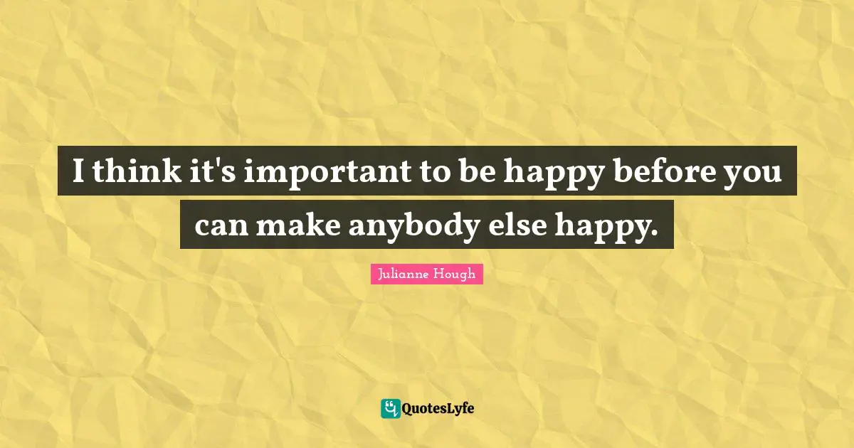 I think it's important to be happy before you can make anybody else happy.