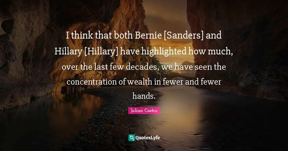 Concentration Of Wealth Quotes: "I think that both Bernie [Sanders] and Hillary [Hillary] have highlighted how much, over the last few decades, we have seen the concentration of wealth in fewer and fewer hands."