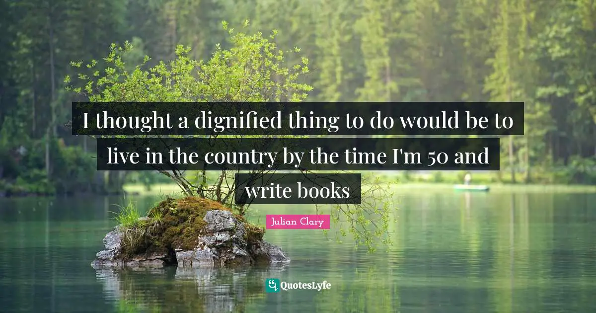 I thought a dignified thing to do would be to live in the country by the time I'm 50 and write books