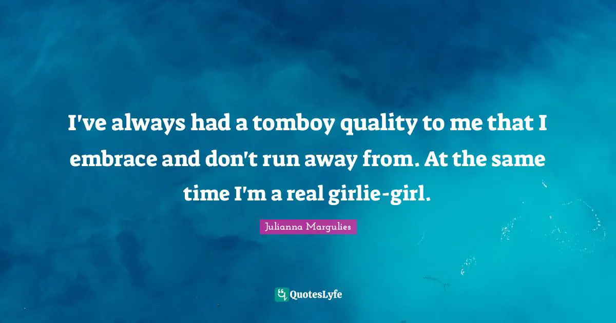I've always had a tomboy quality to me that I embrace and don't run away from. At the same time I'm a real girlie-girl.