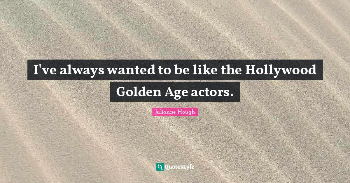 I've always wanted to be like the Hollywood Golden Age actors.
