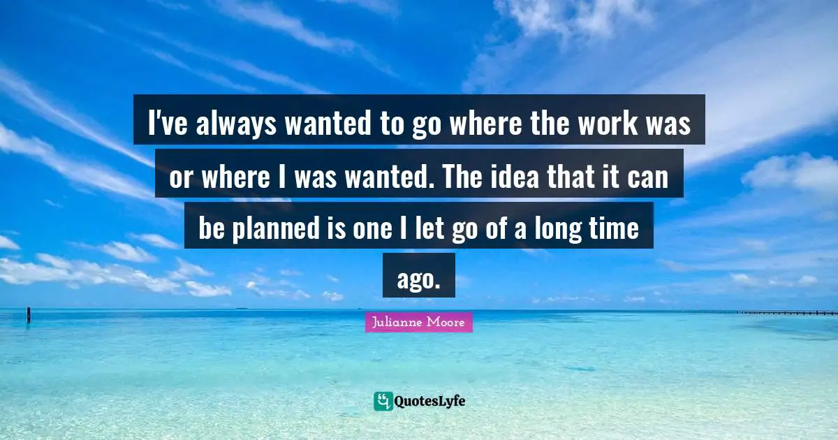 Julianne Moore Quotes: "I've always wanted to go where the work was or where I was wanted. The idea that it can be planned is one I let go of a long time ago."