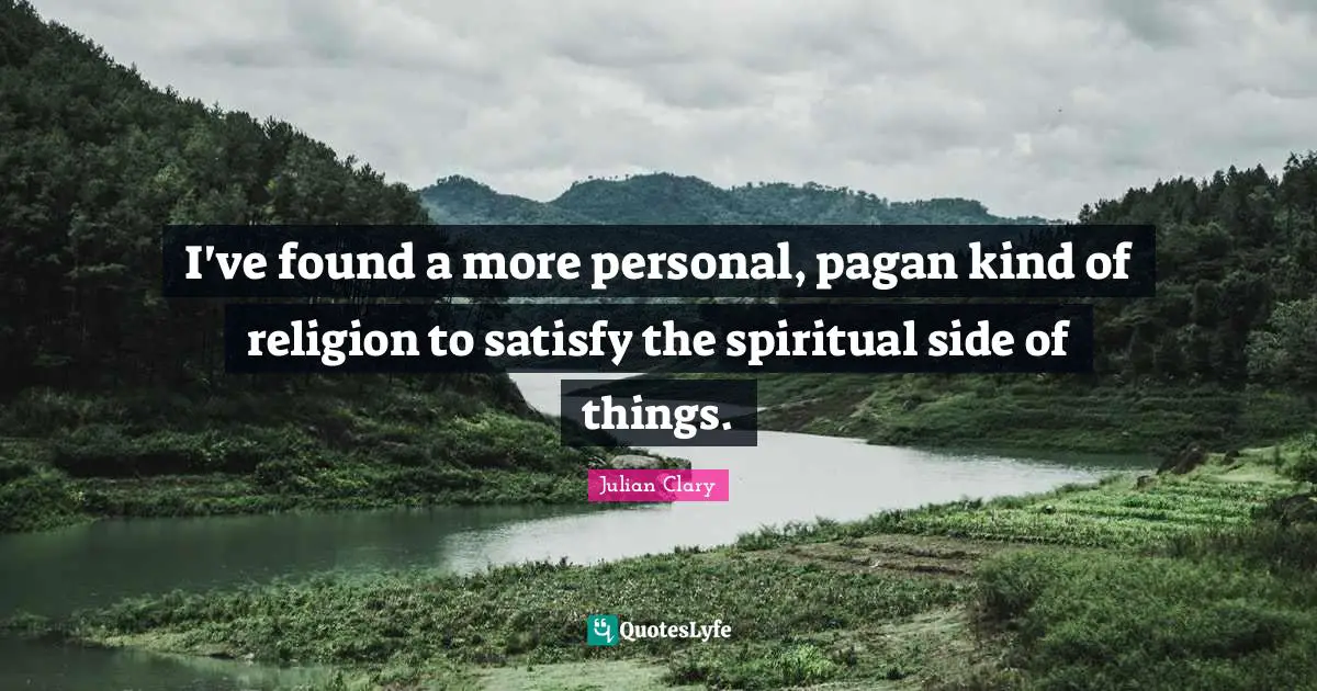 I've found a more personal, pagan kind of religion to satisfy the spiritual side of things.