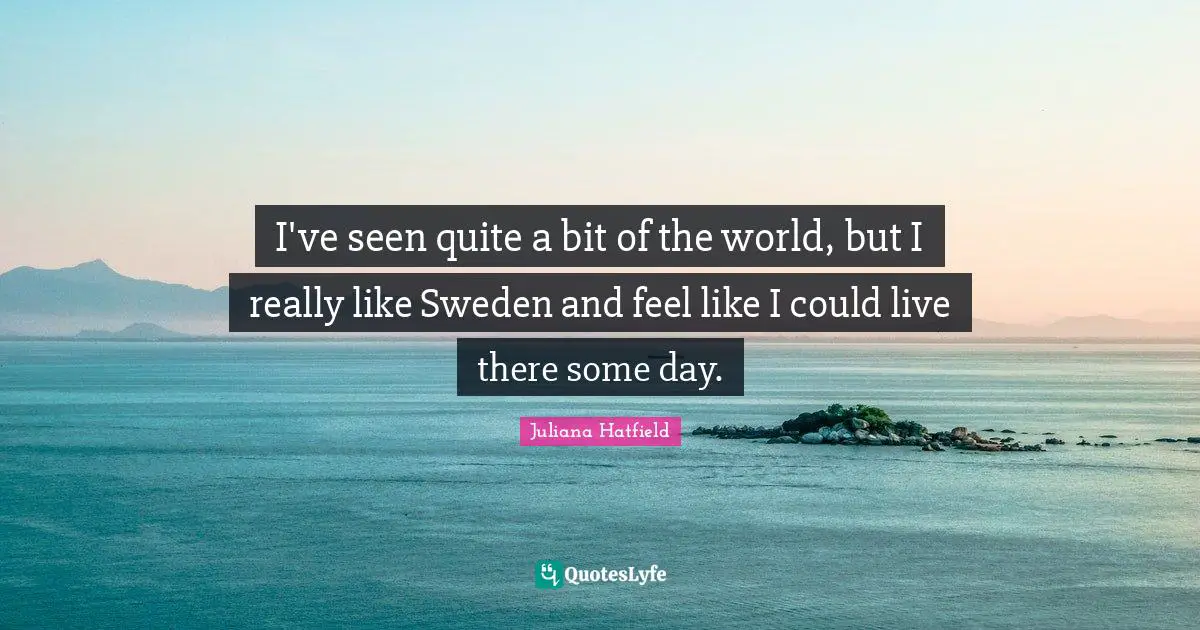 Sweden Quotes: "I've seen quite a bit of the world, but I really like Sweden and feel like I could live there some day."