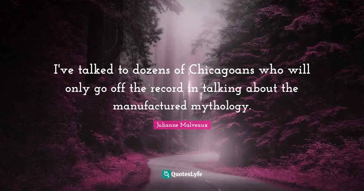 I've talked to dozens of Chicagoans who will only go off the record in talking about the manufactured mythology.