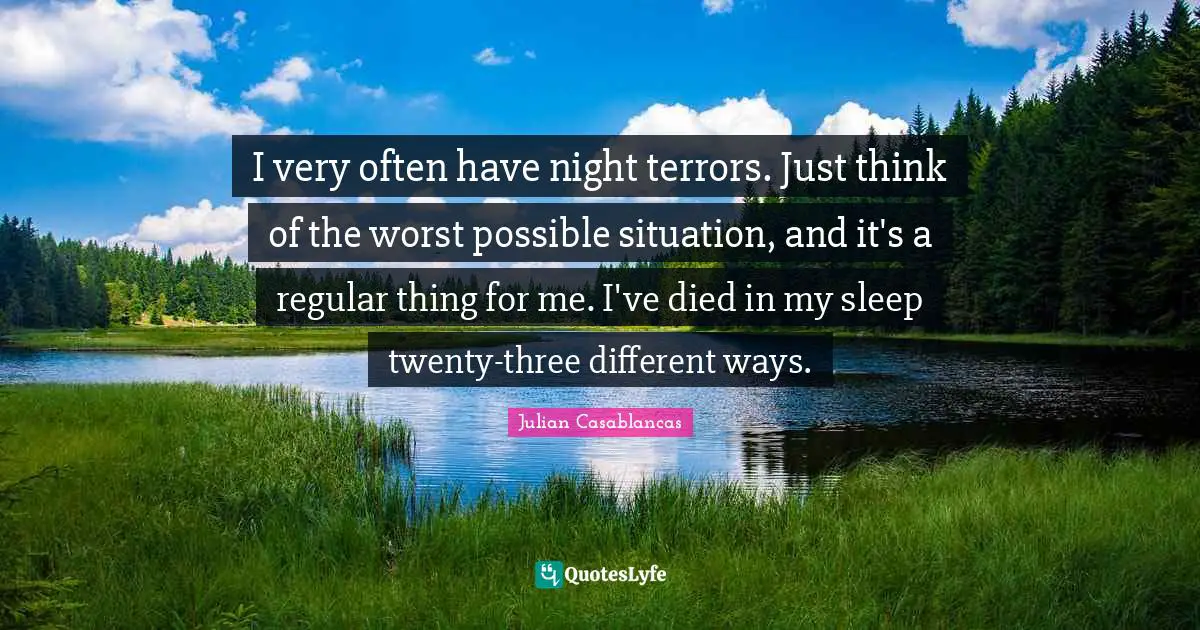 I very often have night terrors. Just think of the worst possible situation, and it's a regular thing for me. I've died in my sleep twenty-three different ways.