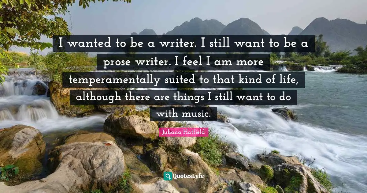 I wanted to be a writer. I still want to be a prose writer. I feel I am more temperamentally suited to that kind of life, although there are things I still want to do with music.