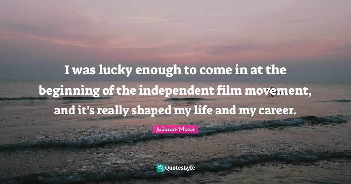 Julianne Moore Quotes: "I was lucky enough to come in at the beginning of the independent film movement, and it's really shaped my life and my career."