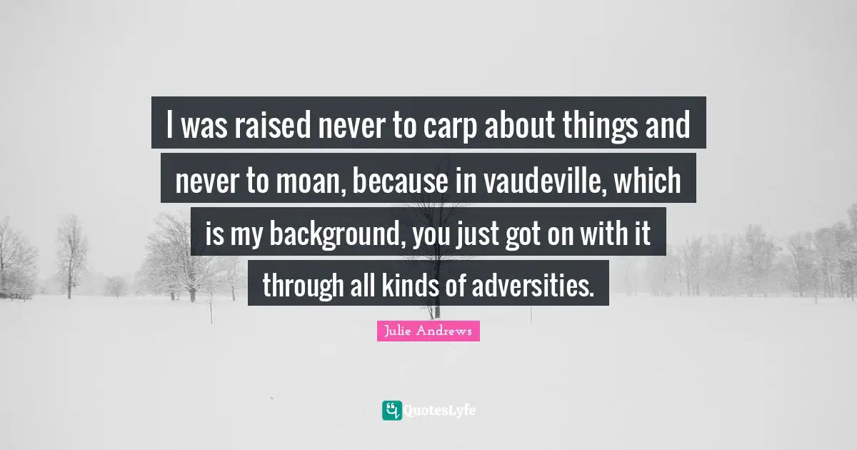 I was raised never to carp about things and never to moan, because in vaudeville, which is my background, you just got on with it through all kinds of adversities.