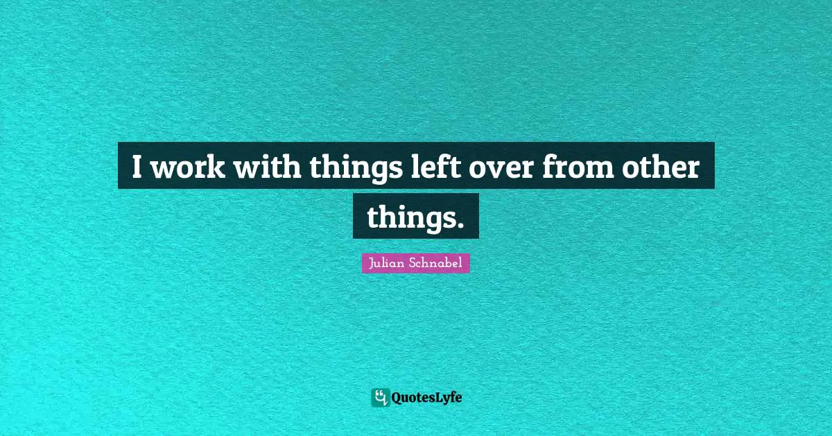 I work with things left over from other things.