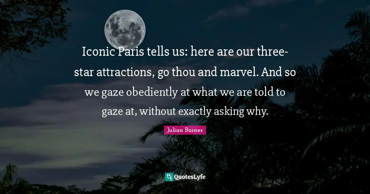 Iconic Paris tells us: here are our three-star attractions, go thou and marvel. And so we gaze obediently at what we are told to gaze at, without exactly asking why.