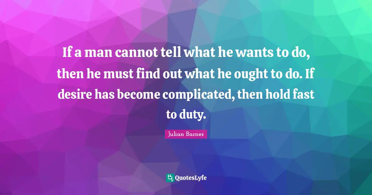 Hold Fast Quotes: "If a man cannot tell what he wants to do, then he must find out what he ought to do. If desire has become complicated, then hold fast to duty."