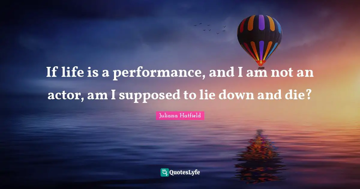 If life is a performance, and I am not an actor, am I supposed to lie down and die?