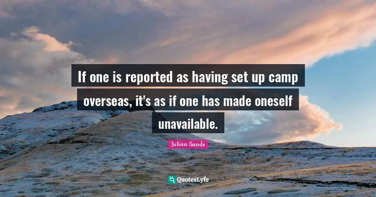 If one is reported as having set up camp overseas, it's as if one has made oneself unavailable.