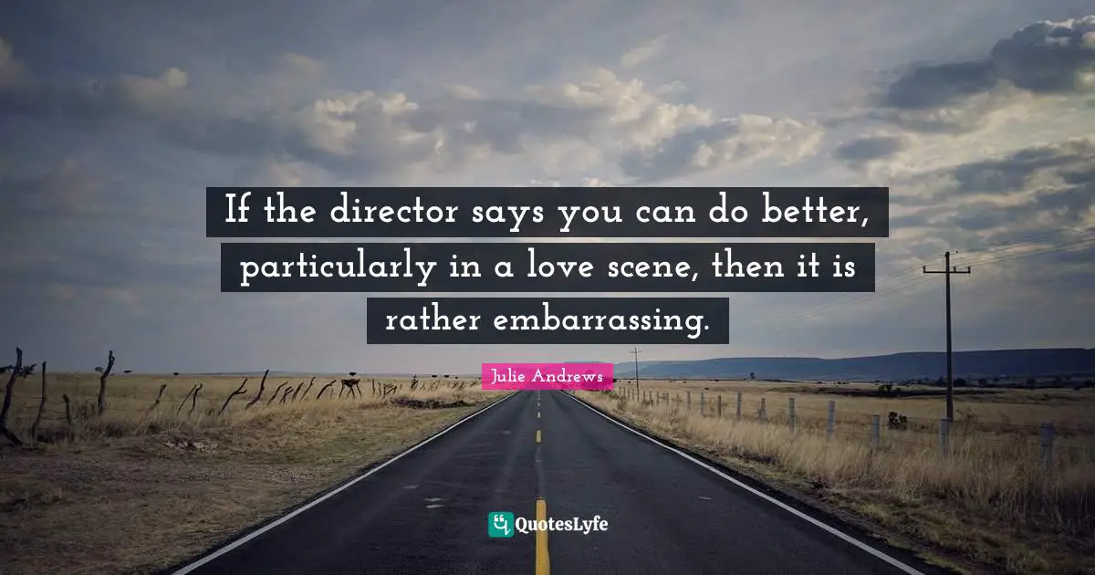 If the director says you can do better, particularly in a love scene, then it is rather embarrassing.