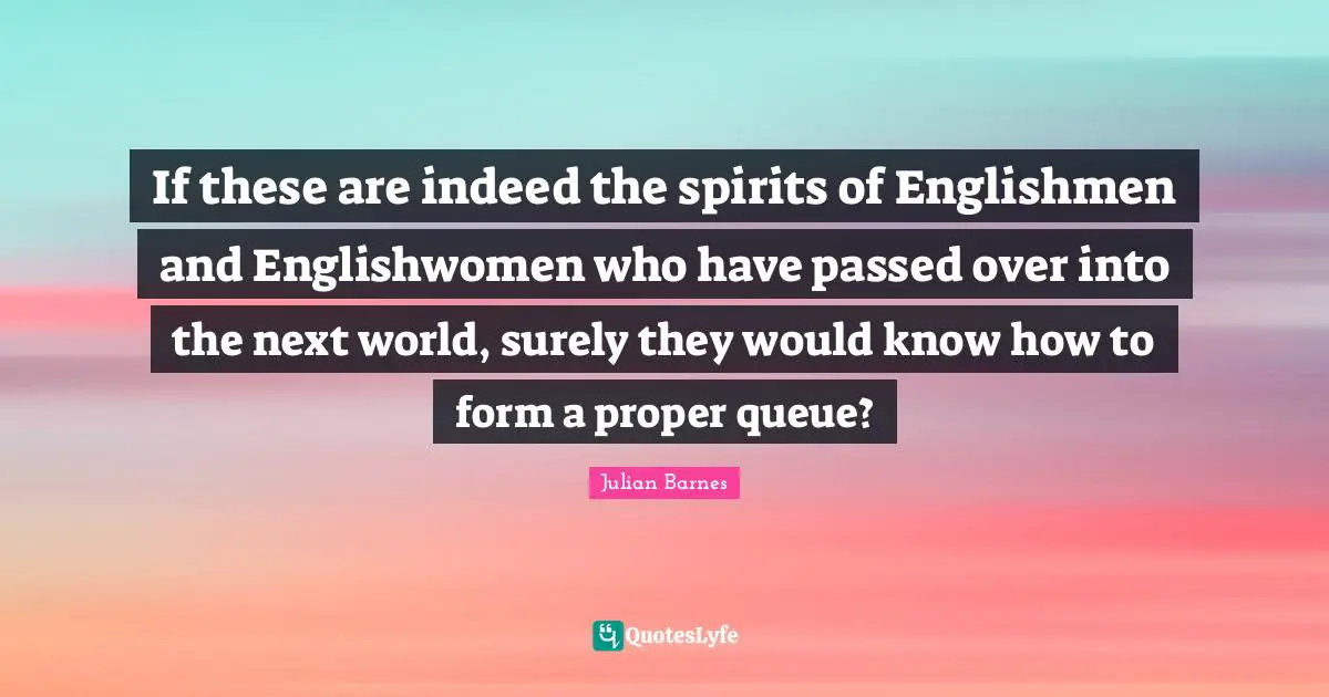 If these are indeed the spirits of Englishmen and Englishwomen who have passed over into the next world, surely they would know how to form a proper queue?