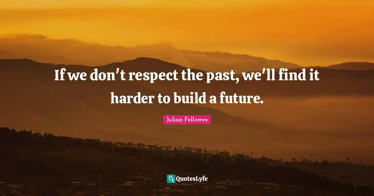 If we don't respect the past, we'll find it harder to build a future.
