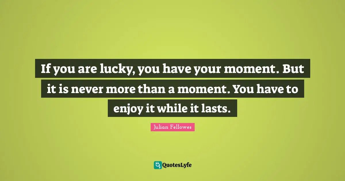 Enjoy It While It Lasts Quotes: "If you are lucky, you have your moment. But it is never more than a moment. You have to enjoy it while it lasts."