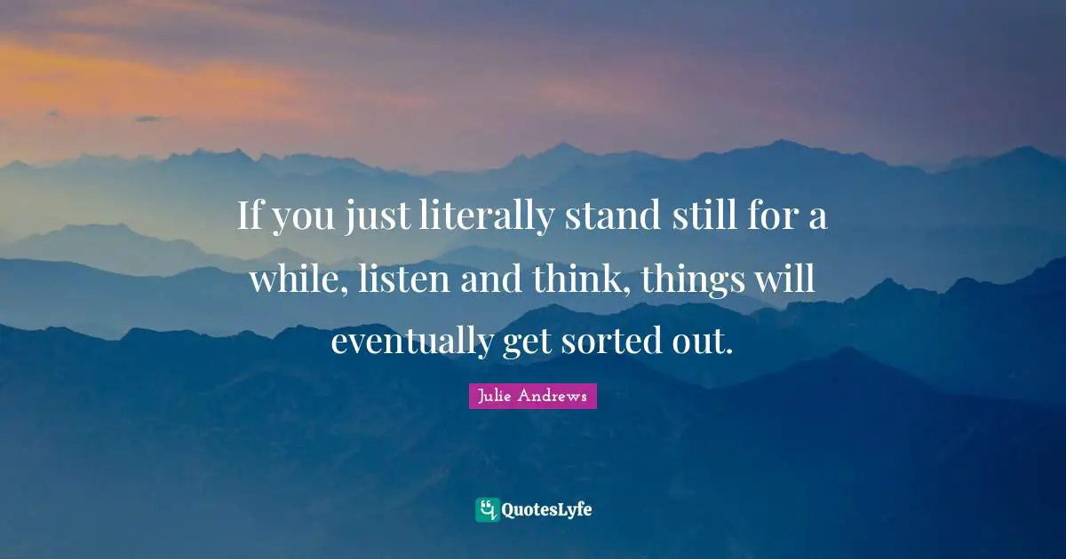 If you just literally stand still for a while, listen and think, things will eventually get sorted out.