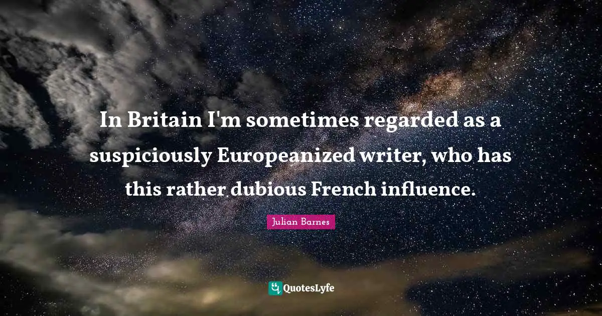 In Britain I'm sometimes regarded as a suspiciously Europeanized writer, who has this rather dubious French influence.