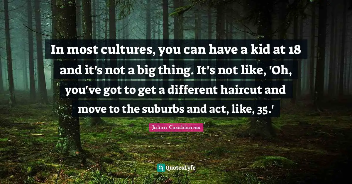Suburbs Quotes: "In most cultures, you can have a kid at 18 and it's not a big thing. It's not like, 'Oh, you've got to get a different haircut and move to the suburbs and act, like, 35.'"