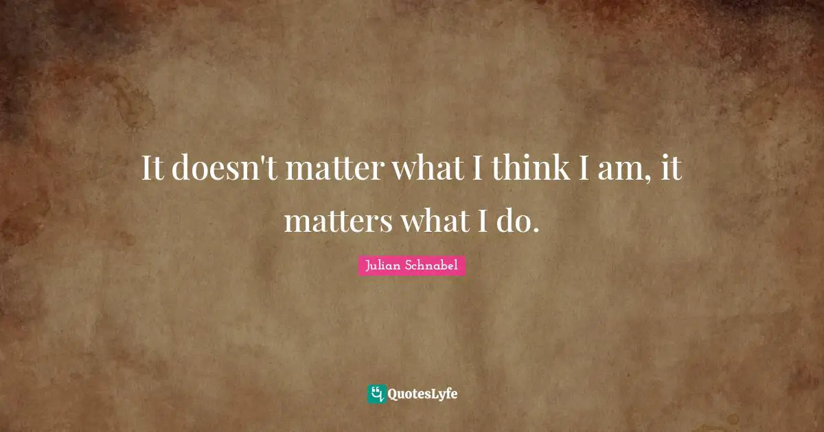 It doesn't matter what I think I am, it matters what I do.
