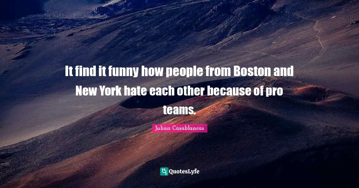 Boston Quotes: "It find it funny how people from Boston and New York hate each other because of pro teams."