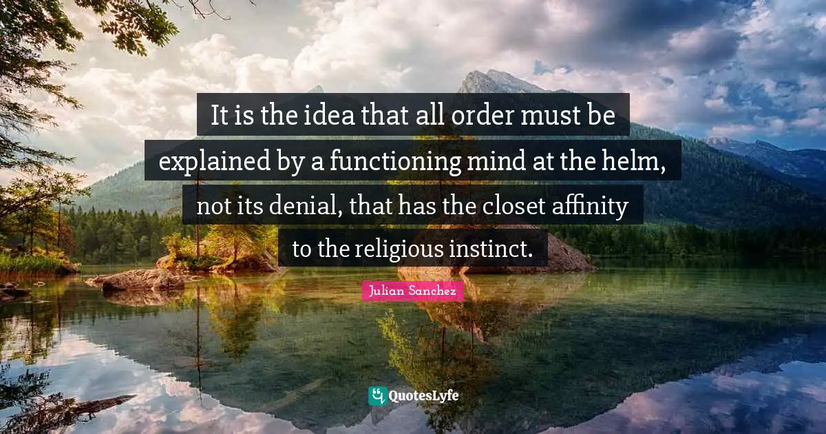 It is the idea that all order must be explained by a functioning mind at the helm, not its denial, that has the closet affinity to the religious instinct.