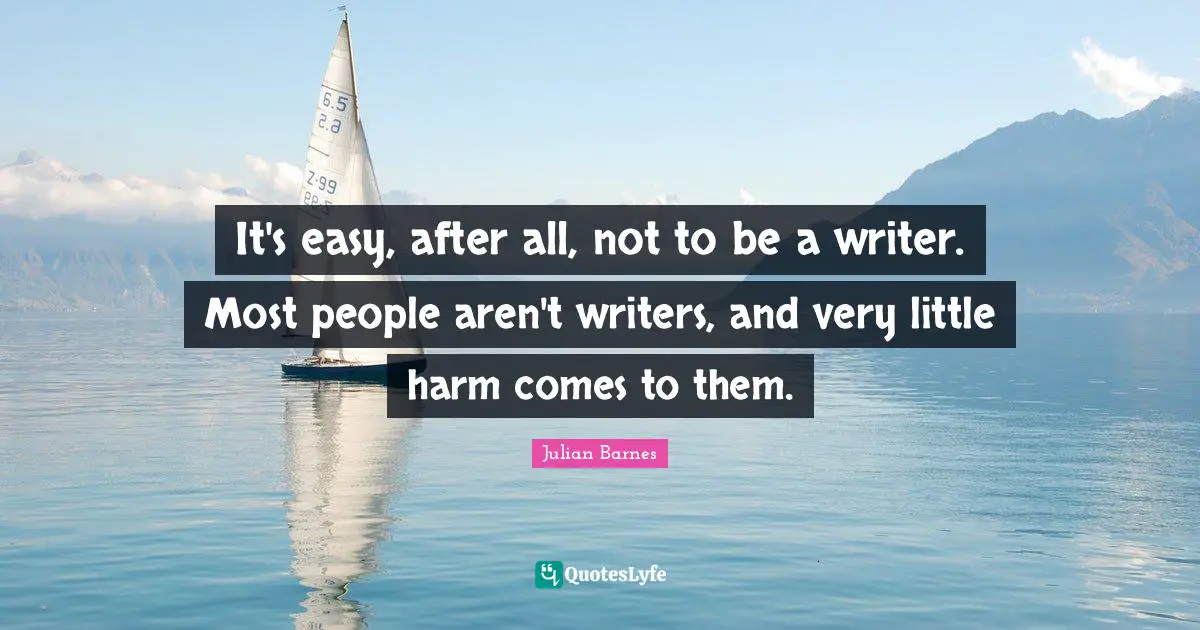 It's easy, after all, not to be a writer. Most people aren't writers, and very little harm comes to them.