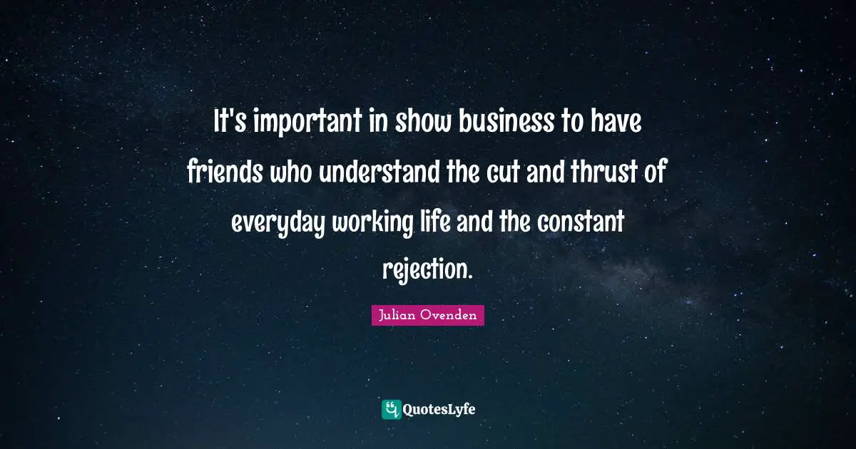 It's important in show business to have friends who understand the cut and thrust of everyday working life and the constant rejection.