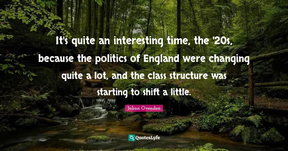 It's quite an interesting time, the '20s, because the politics of England were changing quite a lot, and the class structure was starting to shift a little.