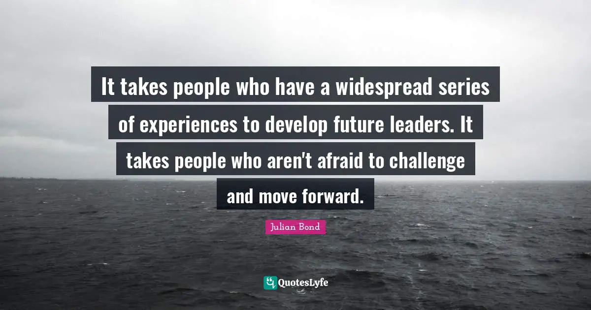 Series Quotes: "It takes people who have a widespread series of experiences to develop future leaders. It takes people who aren't afraid to challenge and move forward."