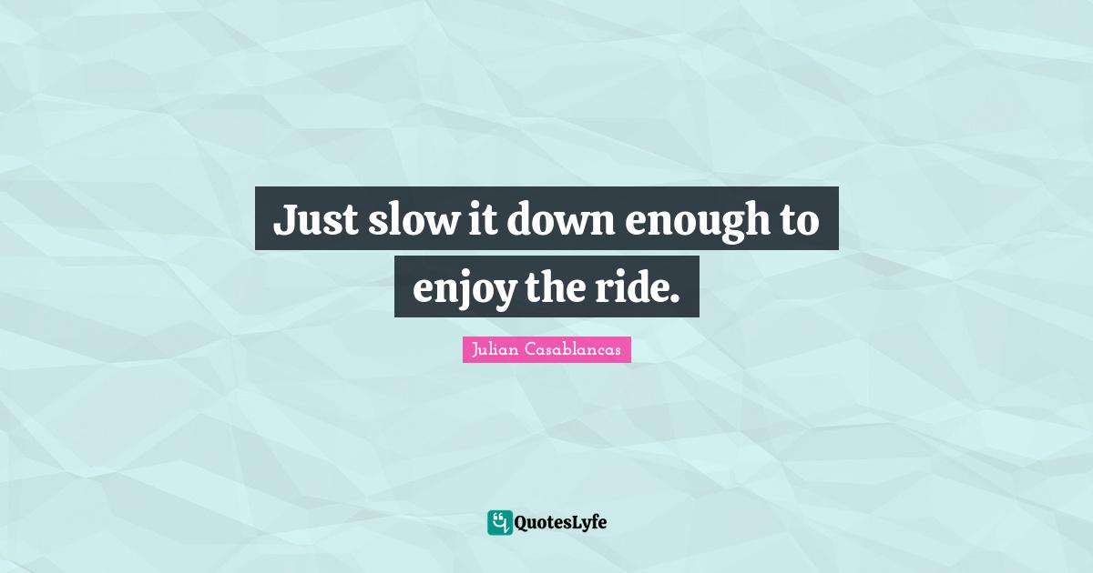Just slow it down enough to enjoy the ride.