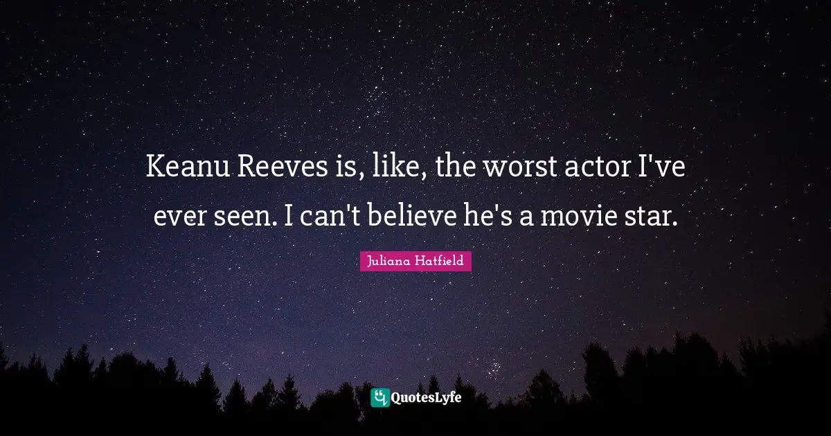 Keanu Reeves is, like, the worst actor I've ever seen. I can't believe he's a movie star.