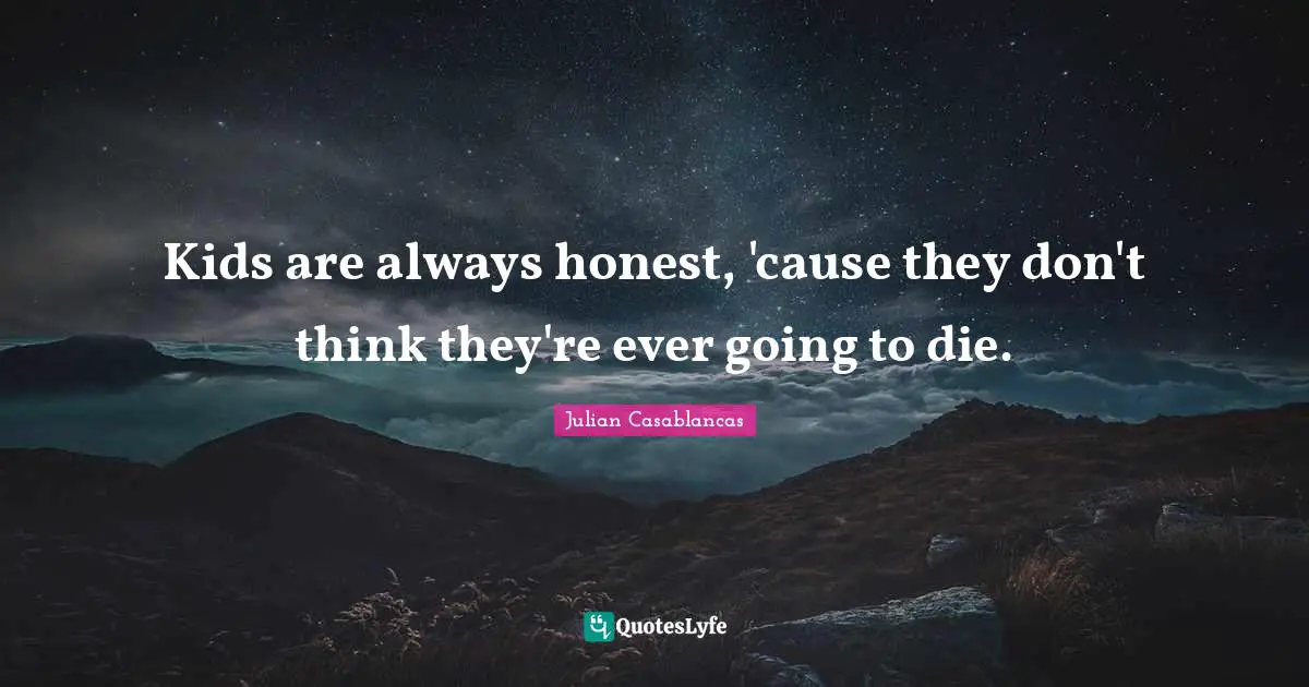 Kids are always honest, 'cause they don't think they're ever going to die.