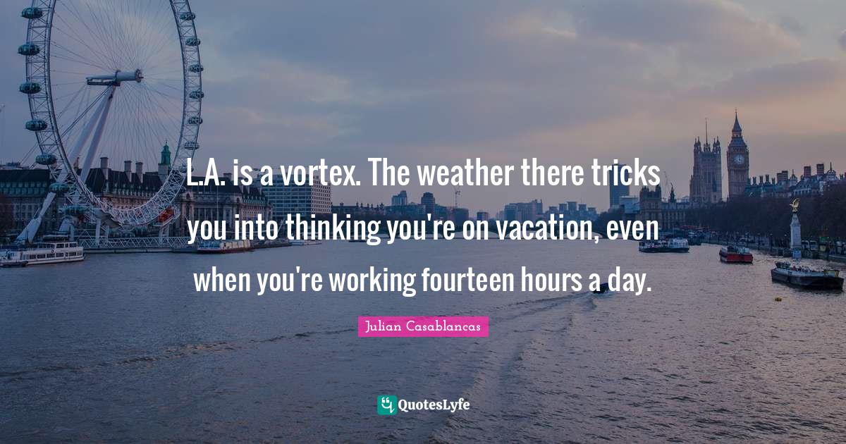 L.A. is a vortex. The weather there tricks you into thinking you're on