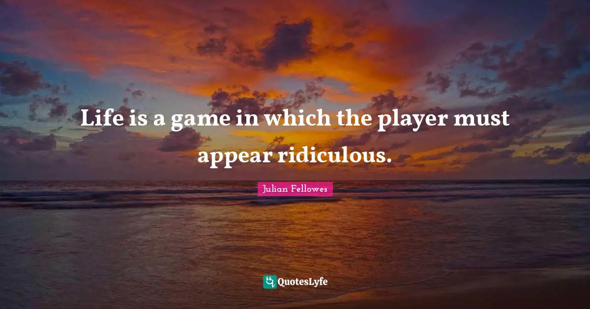 Life is a game in which the player must appear ridiculous.