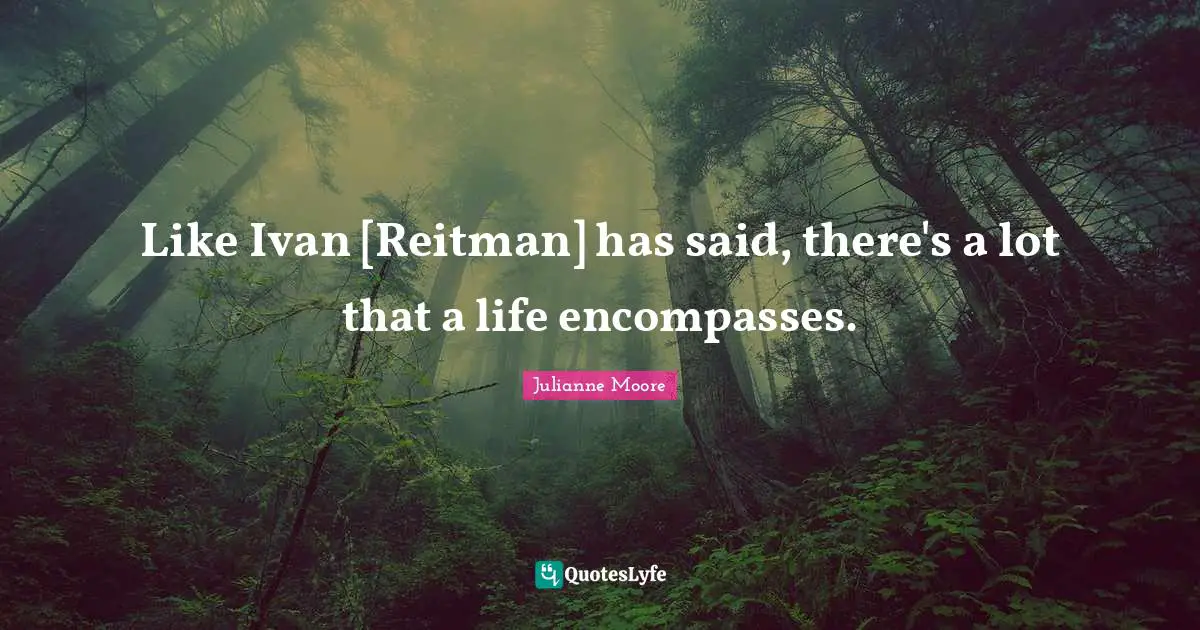 Julianne Moore Quotes: "Like Ivan [Reitman] has said, there's a lot that a life encompasses."