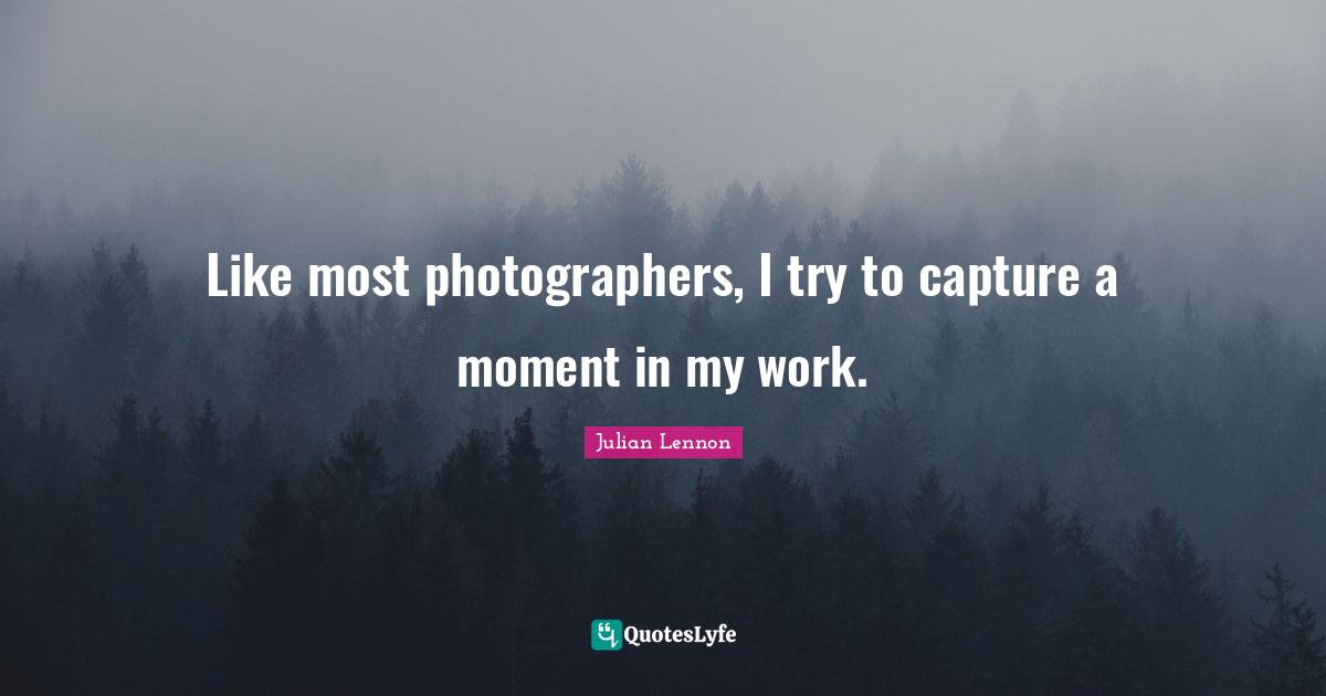 Like most photographers, I try to capture a moment in my work.