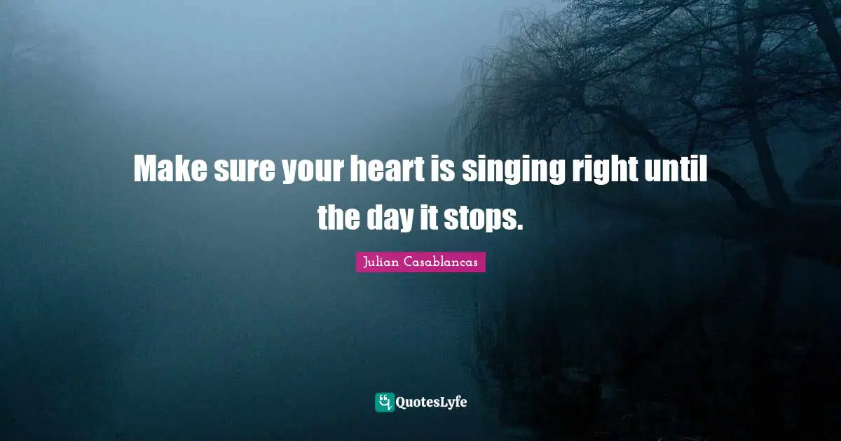 Make sure your heart is singing right until the day it stops.