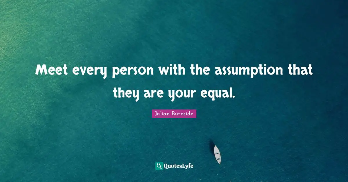 Meet every person with the assumption that they are your equal.