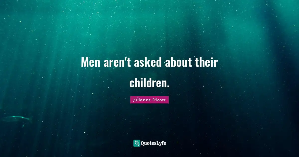 Julianne Moore Quotes: "Men aren't asked about their children."