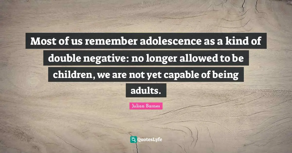 Most of us remember adolescence as a kind of double negative: no longer allowed to be children, we are not yet capable of being adults.