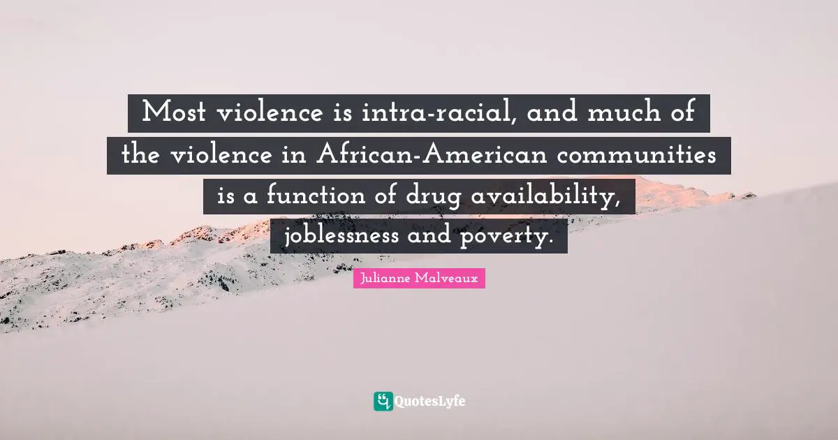 Most violence is intra-racial, and much of the violence in African-American communities is a function of drug availability, joblessness and poverty.