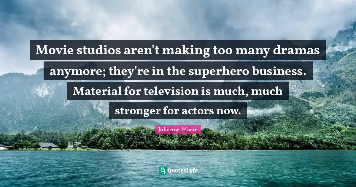 Movie studios aren't making too many dramas anymore; they're in the superhero business. Material for television is much, much stronger for actors now.