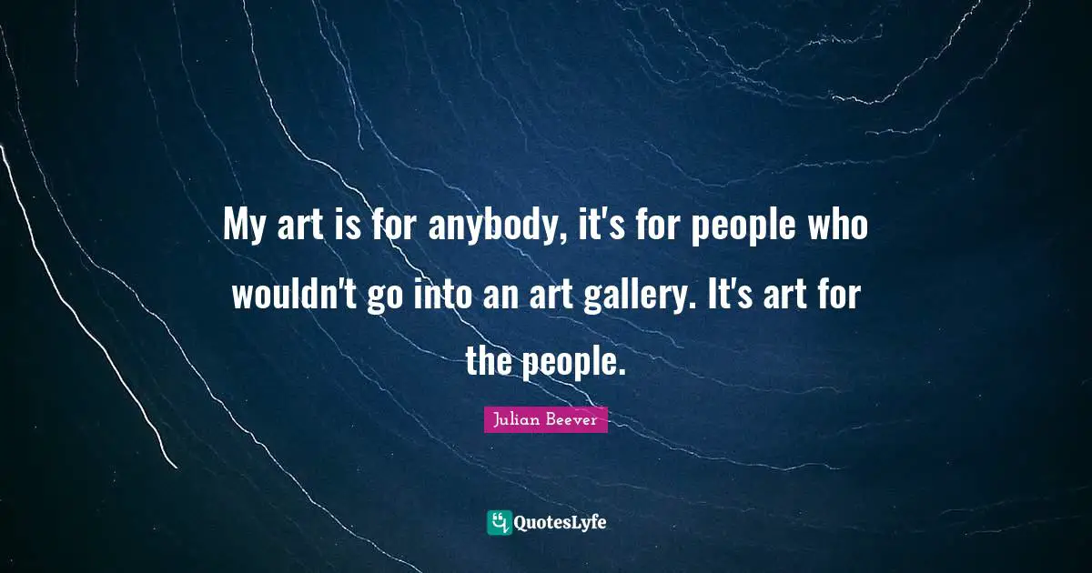 My art is for anybody, it's for people who wouldn't go into an art gallery. It's art for the people.