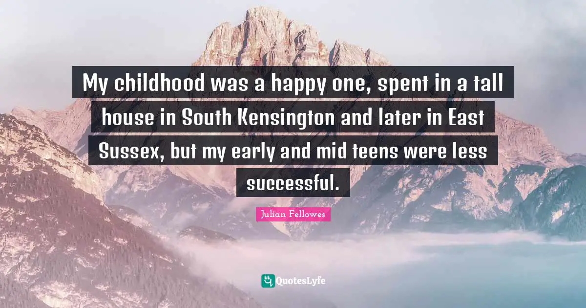 My childhood was a happy one, spent in a tall house in South Kensington and later in East Sussex, but my early and mid teens were less successful.