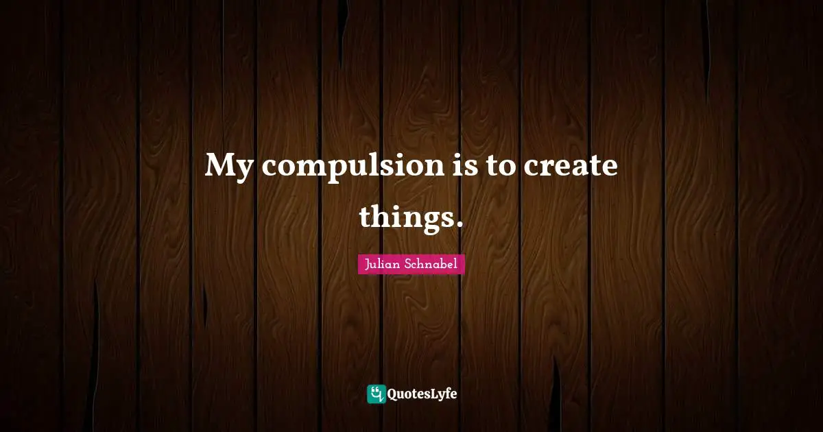 My compulsion is to create things.