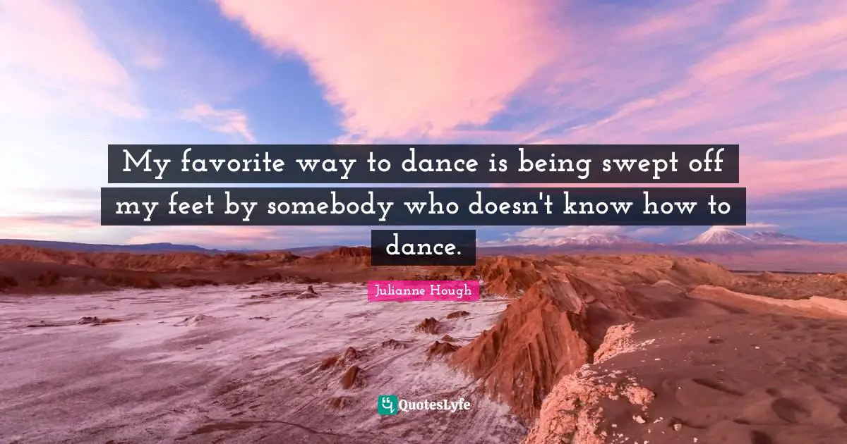 My favorite way to dance is being swept off my feet by somebody who doesn't know how to dance.