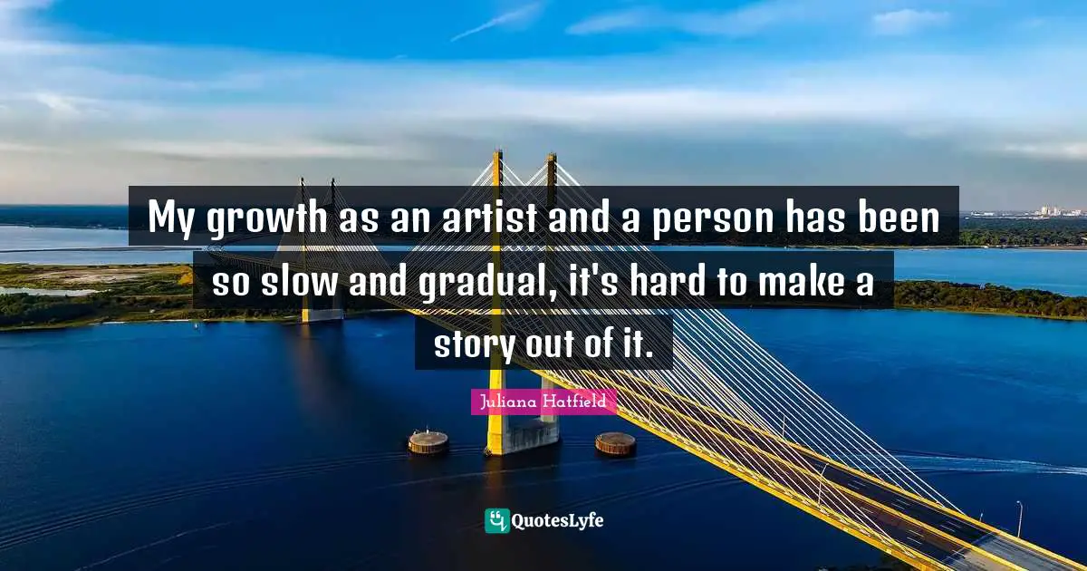 My growth as an artist and a person has been so slow and gradual, it's hard to make a story out of it.
